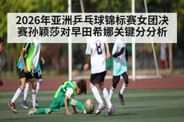 2026年亚洲乒乓球锦标赛女团决赛孙颖莎对早田希娜关键分分析