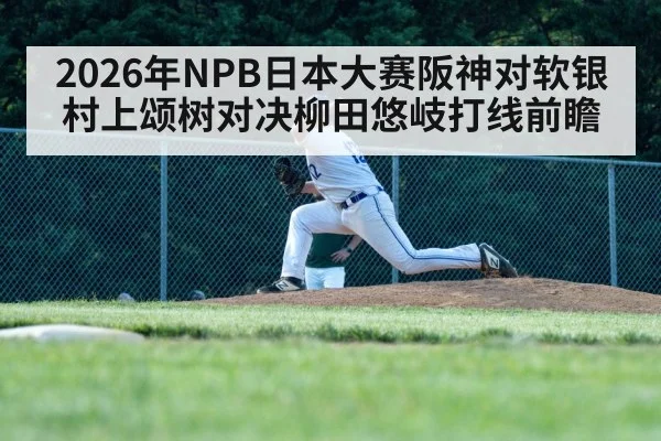 2026年NPB日本大赛阪神对软银村上颂树对决柳田悠岐打线前瞻