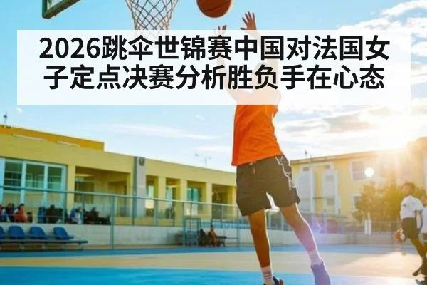 2026跳伞世锦赛中国对法国女子定点决赛分析胜负手在心态