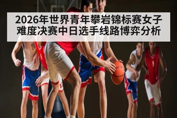 2026年世界青年攀岩锦标赛女子难度决赛中日选手线路博弈分析